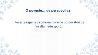 O poveste… de perspectiva
Povestea spune ca o firma mare de producatori de
încaltaminte sport…
 