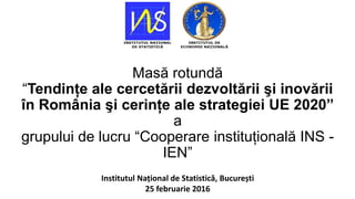 Masă rotundă
“Tendinţe ale cercetării dezvoltării şi inovării
în România şi cerinţe ale strategiei UE 2020”
a
grupului de lucru “Cooperare instituţională INS -
IEN”
Institutul Național de Statistică, București
25 februarie 2016
 