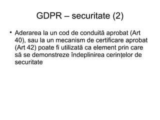 GDPR – securitate (2)

Aderarea la un cod de conduită aprobat (Art
40), sau la un mecanism de certificare aprobat
(Art 42) poate fi utilizată ca element prin care
să se demonstreze îndeplinirea cerin elor deț
securitate
 