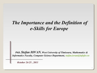 1
PhD, Stefan IOVAN, West University of Timisoara, Mathematics &
Informatics Faculty, Computer Science Department, stefan.iovan@infofer.ro
October 24-25 , 2013
The Importance and the Definition of
e-Skills for Europe
 