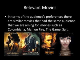 Relevant Movies
• In terms of the audience’s preferences there
are similar movies that had the same audience
that we are aming for, movies such as
Colombiana, Man on Fire, The Game, Salt.
 