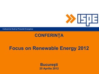 Institutul de Studii şi Proiectări Energetice



                                                CONFERINŢA

         Focus on Renewable Energy 2012


                                                 Bucureşti
                                                 25 Aprilie 2012
 