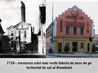 1718 - Atestarea celei mai vechi fabrici de bere de pe
teritoriul de azi al României
 