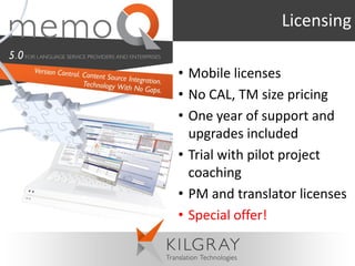 Licensing

• Mobile licenses
• No CAL, TM size pricing
• One year of support and
  upgrades included
• Trial with pilot project
  coaching
• PM and translator licenses
• Special offer!
 