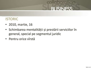 ISTORIC
• 2010, martie, 16
• Schimbarea mentalității și prestării serviciilor în
general, special pe segmentul juridic
• Pentru orice vîrstă
 
