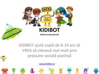 KIDIBOT
Platforma Educațională
KIDIBOT ajută copiii de 6-14 ani să
VREA să citească mai mult prin
presiune socială pozitivă
www.kidibot.ro
 