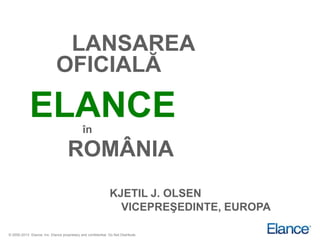 LANSAREA
                             OFICIALĂ

             ELANCE                           în

                                     ROMÂNIA
                                                               KJETIL J. OLSEN
                                                                 VICEPREŞEDINTE, EUROPA

© 2000-2013 Elance, Inc. Elance proprietary and confidential. Do Not Distribute.
 