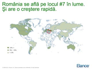 România se află pe locul #7 în lume.
Şi are o creştere rapidă.




© 2000-2013 Elance, Inc. Elance proprietary and confidential. Do Not Distribute.
 