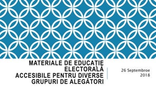 MATERIALE DE EDUCAȚIE
ELECTORALĂ
ACCESIBILE PENTRU DIVERSE
GRUPURI DE ALEGĂTORI
26 Septembroe
2018
 