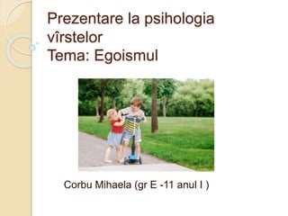 Prezentare la psihologia
vîrstelor
Tema: Egoismul
Corbu Mihaela (gr E -11 anul I )
 