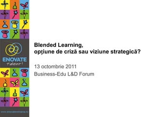 Blended Learning,opțiune de criză sau viziune strategică? 13 octombrie 2011 Business-Edu L&D Forum 