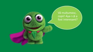 Vă mulțumesc,
copii! Așa-i că a
fost interesant?
 