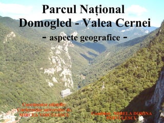 Parcul Naţional  Domogled - Valea Cernei -  aspecte geografice  - Coordonator ştiinţific: Conferenţiar universitar dr. MIRCEA VOICULESCU Candidat:  MIRELA DORINA PERVULESCU 