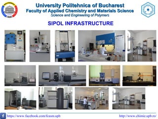 http://www.chimie.upb.ro/https://www.facebook.com/fcasm.upb
SIPOL INFRASTRUCTURE
University Politehnica of BucharestUniversity Politehnica of Bucharest
Faculty of Applied Chemistry and Materials ScienceFaculty of Applied Chemistry and Materials Science
Science and Engineering of PolymersScience and Engineering of Polymers
 