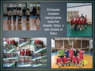 Echipele
noastre
campioane:
baschet
(baieti, fete), v
olei (baieti si
fete)
 