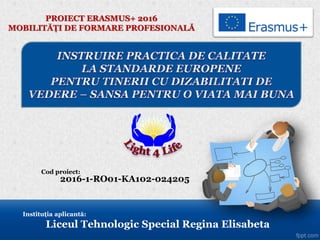 PROIECT ERASMUS+ 2016
MOBILITĂȚI DE FORMARE PROFESIONALĂ
Instituția aplicantă:
Liceul Tehnologic Special Regina Elisabeta
Cod proiect:
2016-1-RO01-KA102-024205
 