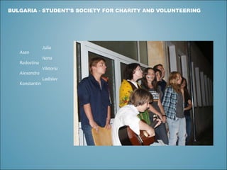BULGARIA -  STUDENT’S SOCIETY FOR CHARITY AND VOLUNTEERING Julia  Asen Nana  Radostina Viktoria  Alexandra Ladislav  Konstantin 