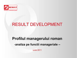 RESULT DEVELOPMENT


Profilul managerului roman
 -analiza pe functii manageriale –
              iunie 2011
 