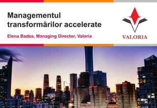 1 I Competență, Încredere, Inovație, Pasiune
Managementul
transformărilor accelerate
Elena Badea, Managing Director, Valoria
 