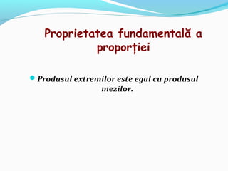 Proprietatea fundamentală a
            proporţiei

Produsul extremilor este egal cu produsul
                 mezilor.
 