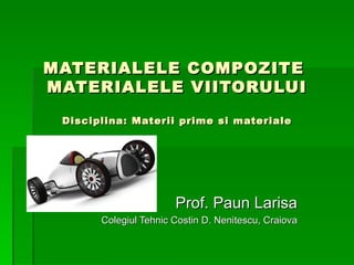 MATERIALELE COMPOZITE
MATERIALELE VIITORULUI

 Disciplina: Materii prime si materiale




                       Prof. Paun Larisa
       Colegiul Tehnic Costin D. Nenitescu, Craiova
 