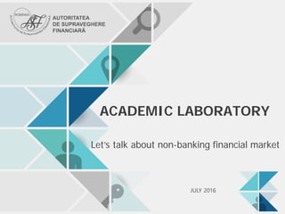 ACADEMIC LABORATORY
Let’s talk about non-banking financial market
JULY 2016
 