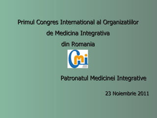 Primul Congres International  al Organizatiilor de Medicina Integrativa din Romania 2 3   Noiembrie  2011 Patronatul Medicinei Integrative 