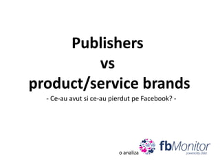 Publishers
vs
product/service brands
- Ce-au avut si ce-au pierdut pe Facebook? -

o analiza

 
