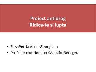 Proiect antidrog
'Ridica-te si lupta'
• Elev:Petria Alina-Georgiana
• Profesor coordonator:Manafu Georgeta
 