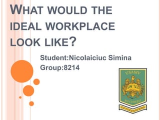 WHAT WOULD THE
IDEAL WORKPLACE
LOOK LIKE?
Student:Nicolaiciuc Simina
Group:8214
 