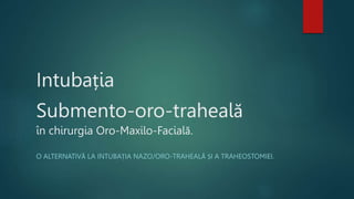 Intubația
Submento-oro-traheală
în chirurgia Oro-Maxilo-Facială.
O ALTERNATIVĂ LA INTUBAȚIA NAZO/ORO-TRAHEALĂ ȘI A TRAHEOSTOMIEI.
 