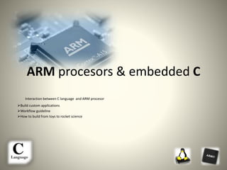 ARM procesors & embedded C
Interaction between C language and ARM procesor
Build custom applications
Workflow guideline
How to build from toys to rocket science
 