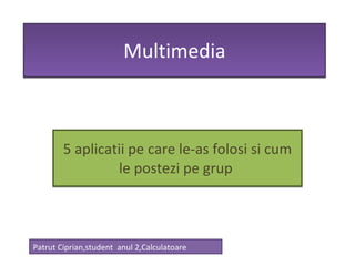 Multimedia 5 aplicatii pe care le-as folosi si cum le postezi pe grup  Patrut Ciprian,student  anul 2,Calculatoare 
