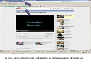 La fel ca la prima aplicatie dupa ce ati cautat ce va intereseaza,copiati adresa clipului. 