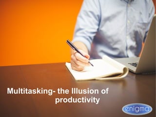 Multitasking- the Illusion of
productivity
 