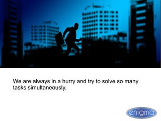 We are always in a hurry and try to solve so many
tasks simultaneously.
 