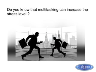 Do you know that multitasking can increase the
stress level ?
 
