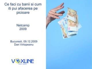 Ce faci cu banii si cum iti pui afacerea pe picioare Netcamp 2009 Bucure s ti, 09.12.2009 Dan V i rtopeanu 