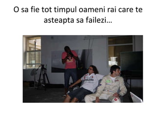 O sa fie tot timpul oameni rai care te asteapta sa failezi… 