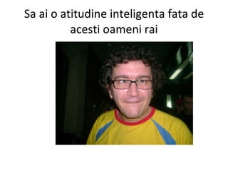 Sa ai o atitudine inteligenta fata de acesti oameni rai 
