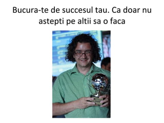 Bucura-te de succesul tau. Ca doar nu astepti pe altii sa o faca 