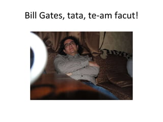 Bill Gates, tata, te-am facut! 