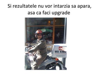 Si rezultatele nu vor intarzia sa apara, asa ca faci upgrade  