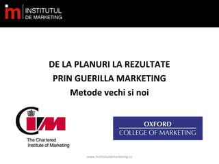 DE LA PLANURI LA REZULTATE
PRIN GUERILLA MARKETING
Metode vechi si noi
www.institutuldemarketing.ro
 