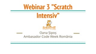 Webinar 3 ”Scratch
Intensiv”
Oana Șipoș
Ambasador Code Week România
 