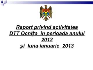 Raport privind activitatea
DTT Ocni a în perioada anuluiț
2012
i luna ianuarie 2013ș
 