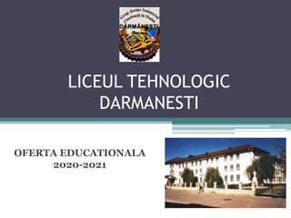 LICEUL TEHNOLOGIC
DARMANESTI
OFERTA EDUCATIONALA
2020-2021
 