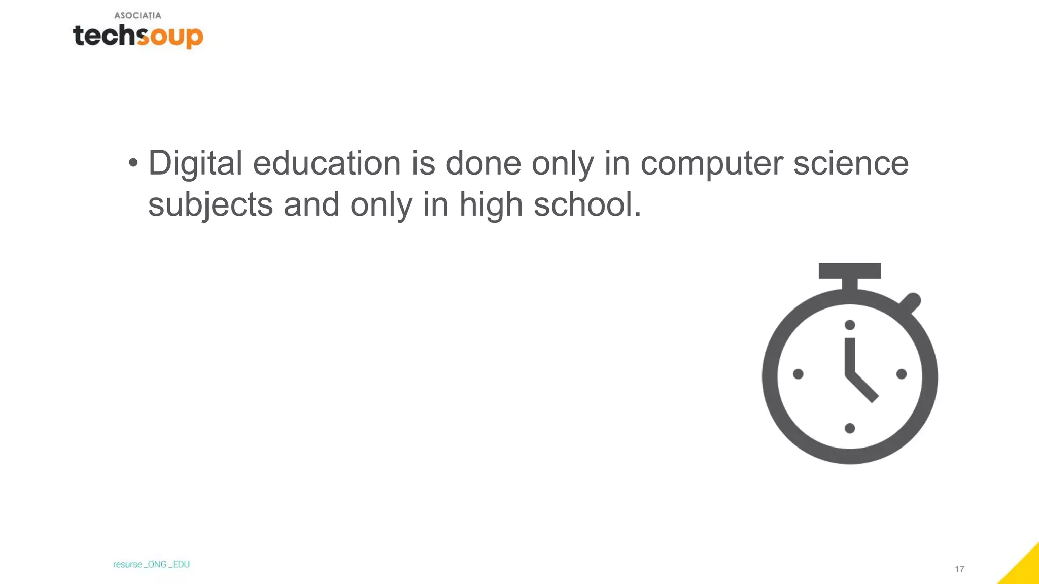 17
• Digital education is done only in computer science
subjects and only in high school.
 
