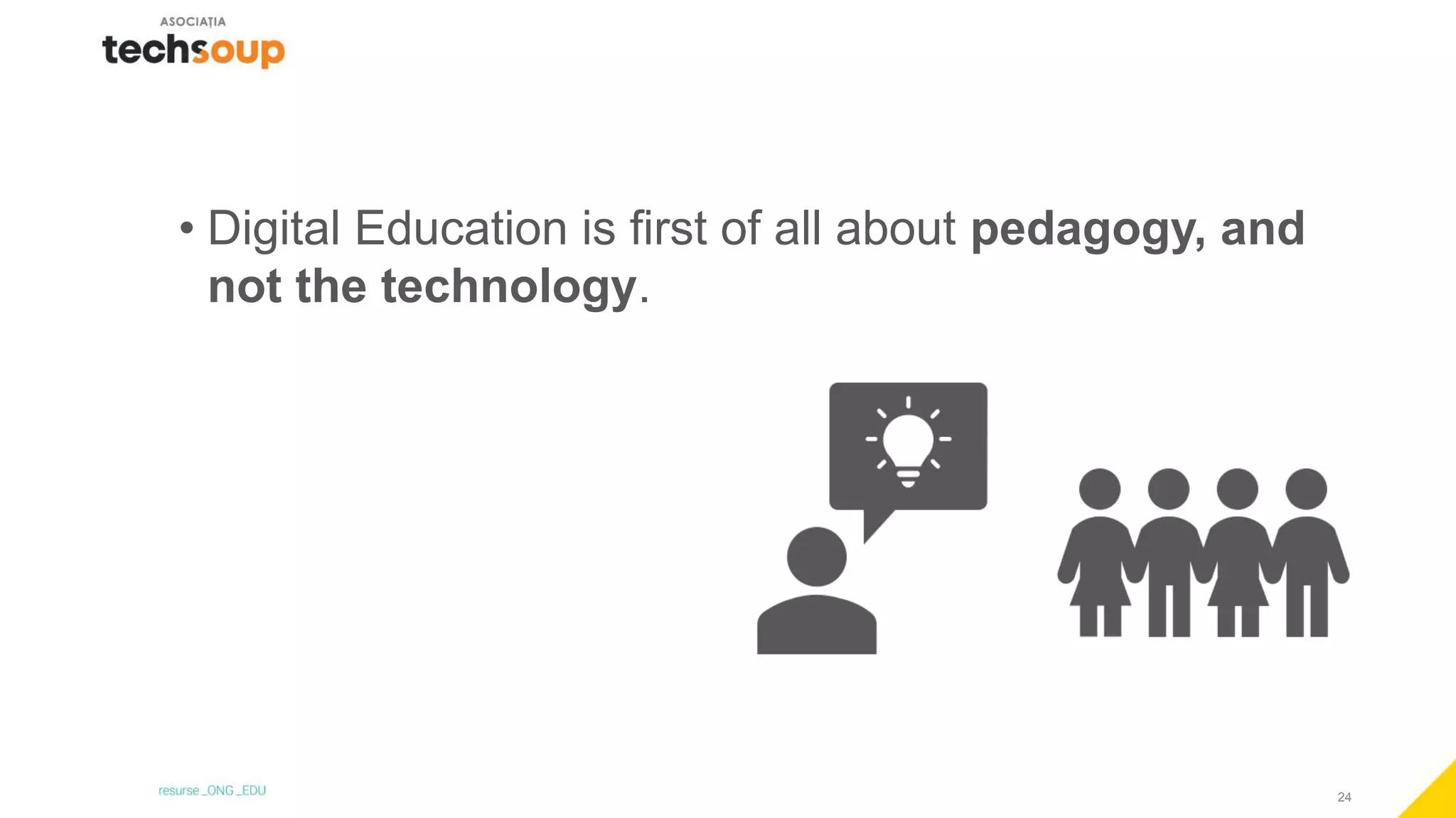24
• Digital Education is first of all about pedagogy, and
not the technology.
 