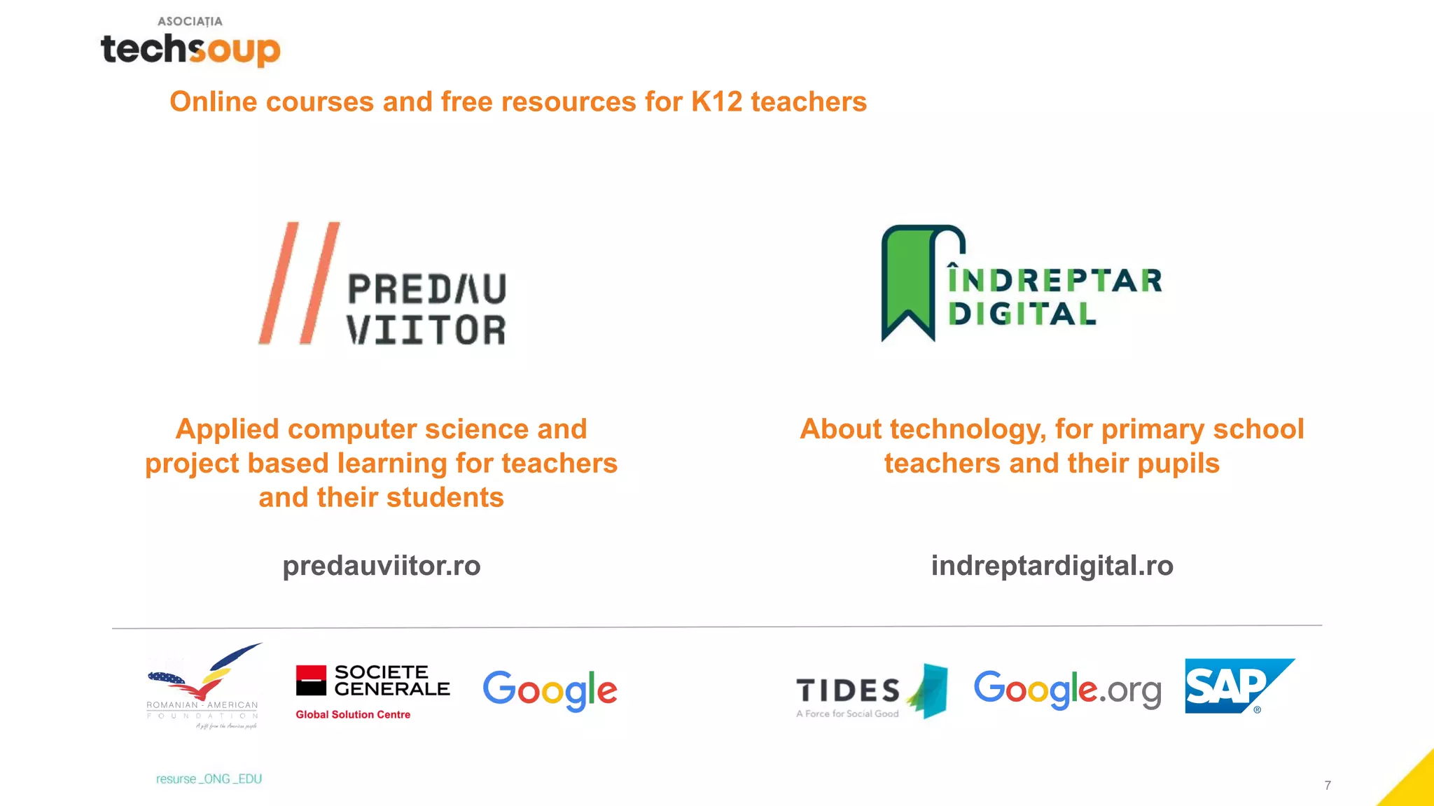 7
Applied computer science and
project based learning for teachers
and their students
predauviitor.ro
About technology, for primary school
teachers and their pupils
indreptardigital.ro
Online courses and free resources for K12 teachers
 